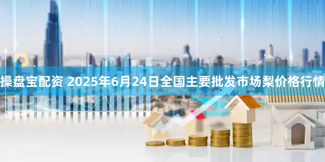 操盘宝配资 2025年6月24日全国主要批发市场梨价格行情