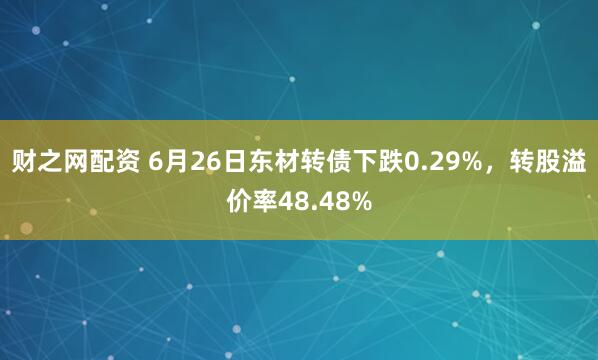 财之网配资 6月26日东材转债下跌0.29%，转股溢价率48.48%