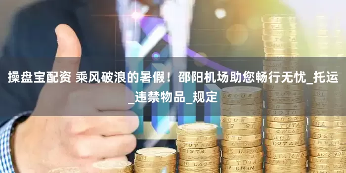 操盘宝配资 乘风破浪的暑假！邵阳机场助您畅行无忧_托运_违禁物品_规定