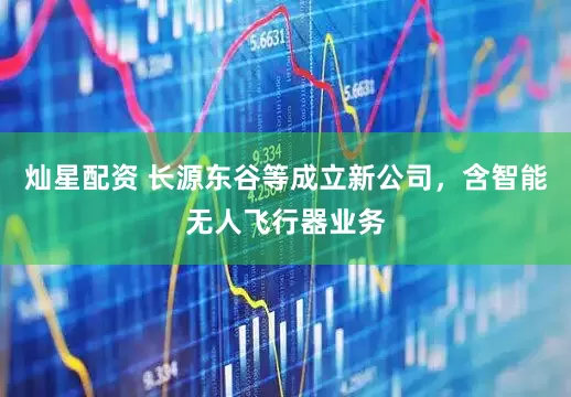 灿星配资 长源东谷等成立新公司，含智能无人飞行器业务