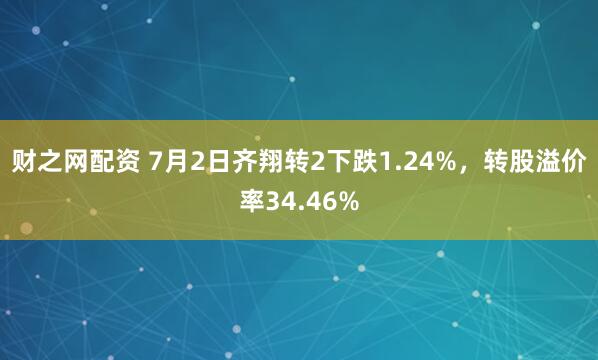 财之网配资 7月2日齐翔转2下跌1.24%，转股溢价率34.46%