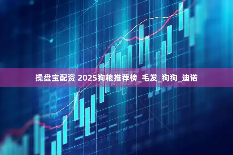 操盘宝配资 2025狗粮推荐榜_毛发_狗狗_迪诺
