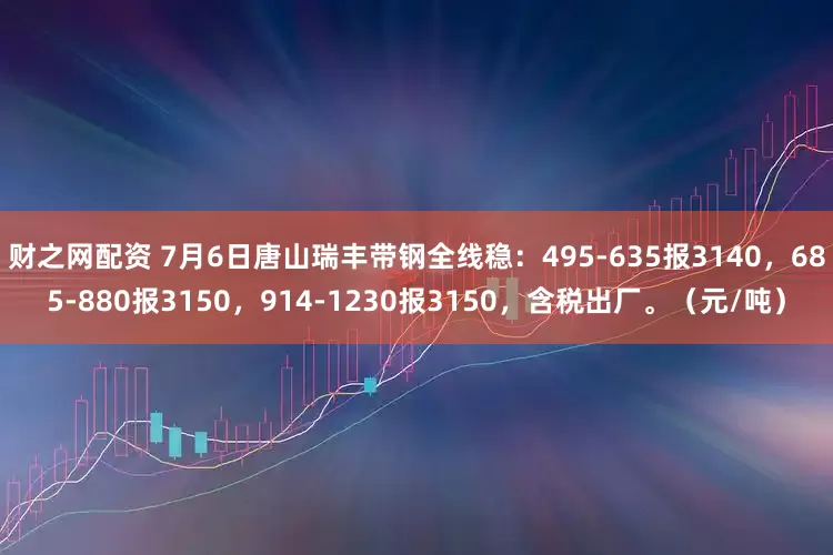 财之网配资 7月6日唐山瑞丰带钢全线稳：495-635报3140，685-880报3150，914-1230报3150，含税出厂。（元/吨）