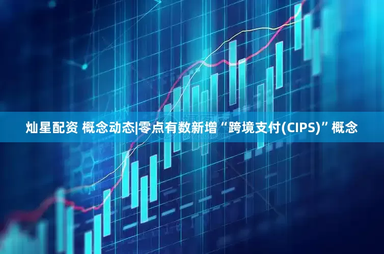 灿星配资 概念动态|零点有数新增“跨境支付(CIPS)”概念