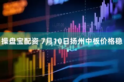 操盘宝配资 7月10日扬州中板价格稳