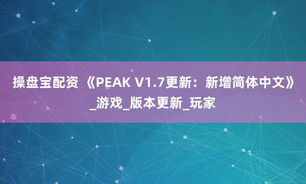 操盘宝配资 《PEAK V1.7更新：新增简体中文》_游戏_版本更新_玩家