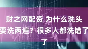 财之网配资 为什么洗头要洗两遍？很多人都洗错了