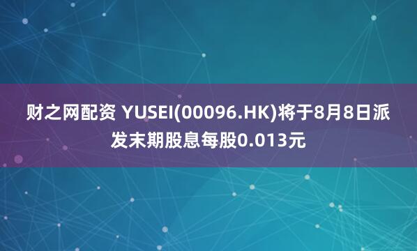财之网配资 YUSEI(00096.HK)将于8月8日派发末期股息每股0.013元
