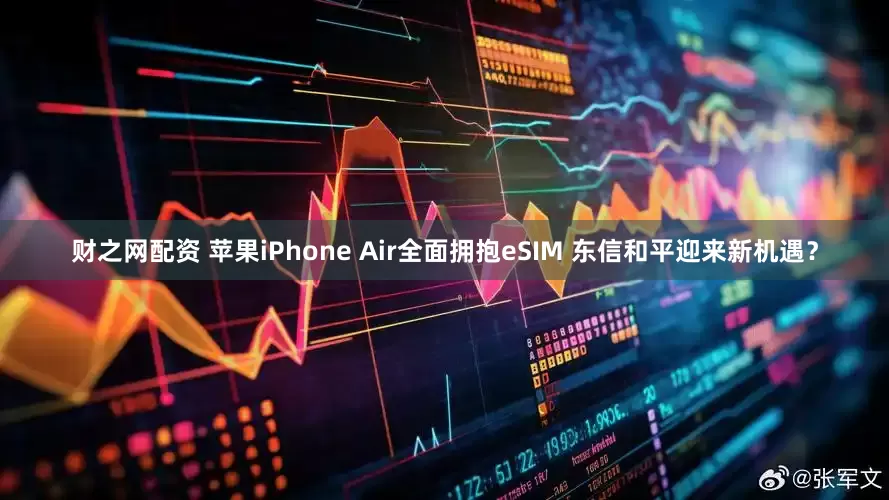 财之网配资 苹果iPhone Air全面拥抱eSIM 东信和平迎来新机遇？
