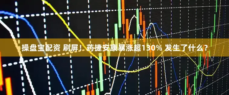 操盘宝配资 刷屏！药捷安康暴涨超130% 发生了什么？