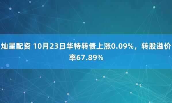 灿星配资 10月23日华特转债上涨0.09%，转股溢价率67.89%