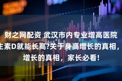 财之网配资 武汉市内专业增高医院：光补维生素D就能长高?关于身高增长的真相，家长必看!
