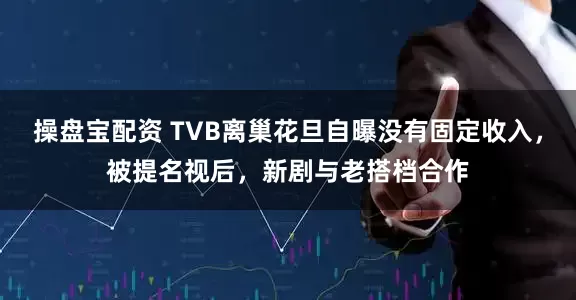 操盘宝配资 TVB离巢花旦自曝没有固定收入，被提名视后，新剧与老搭档合作