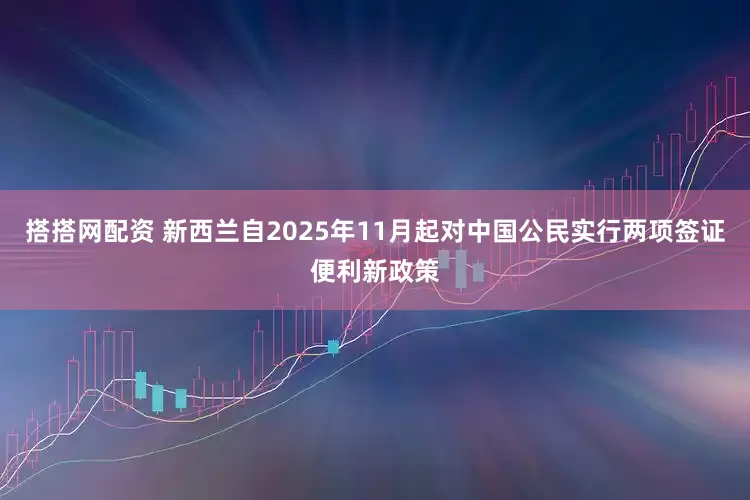 搭搭网配资 新西兰自2025年11月起对中国公民实行两项签证便利新政策