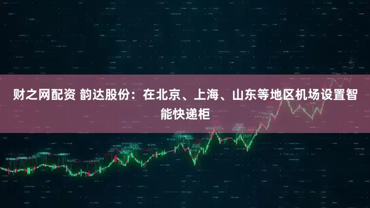 财之网配资 韵达股份：在北京、上海、山东等地区机场设置智能快递柜