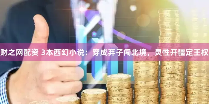财之网配资 3本西幻小说：穿成弃子闯北境，灵性开疆定王权