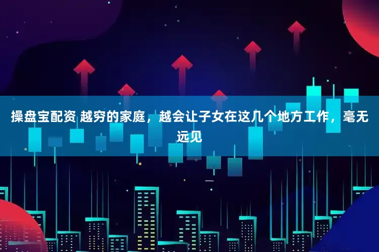 操盘宝配资 越穷的家庭，越会让子女在这几个地方工作，毫无远见