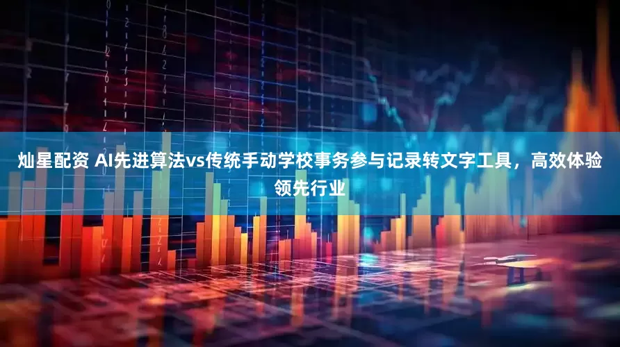 灿星配资 AI先进算法vs传统手动学校事务参与记录转文字工具，高效体验领先行业