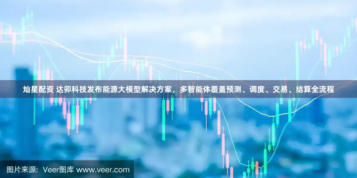 灿星配资 达卯科技发布能源大模型解决方案，多智能体覆盖预测、调度、交易、结算全流程