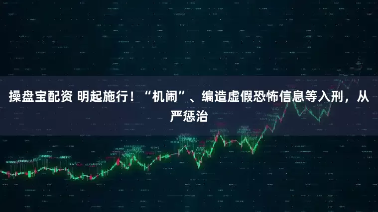 操盘宝配资 明起施行！“机闹”、编造虚假恐怖信息等入刑，从严惩治
