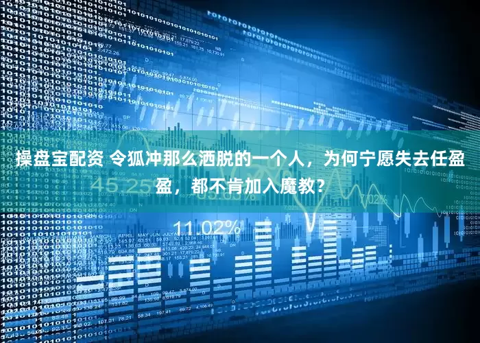 操盘宝配资 令狐冲那么洒脱的一个人，为何宁愿失去任盈盈，都不肯加入魔教？