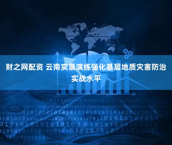 财之网配资 云南实景演练强化基层地质灾害防治实战水平