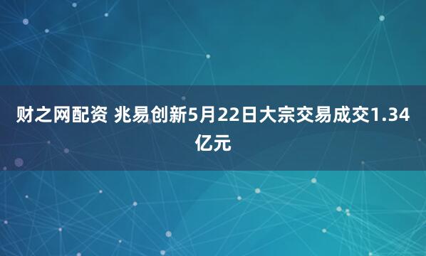 财之网配资 兆易创新5月22日大宗交易成交1.34亿元